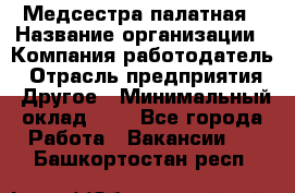 Медсестра палатная › Название организации ­ Компания-работодатель › Отрасль предприятия ­ Другое › Минимальный оклад ­ 1 - Все города Работа » Вакансии   . Башкортостан респ.